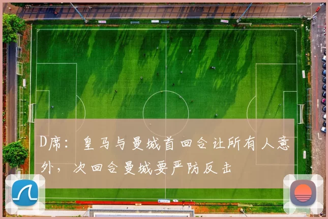 D席：皇马与曼城首回合让所有人意外，次回合曼城要严防反击