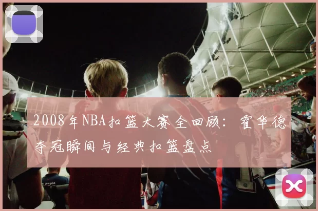 2008年NBA扣篮大赛全回顾：霍华德夺冠瞬间与经典扣篮盘点