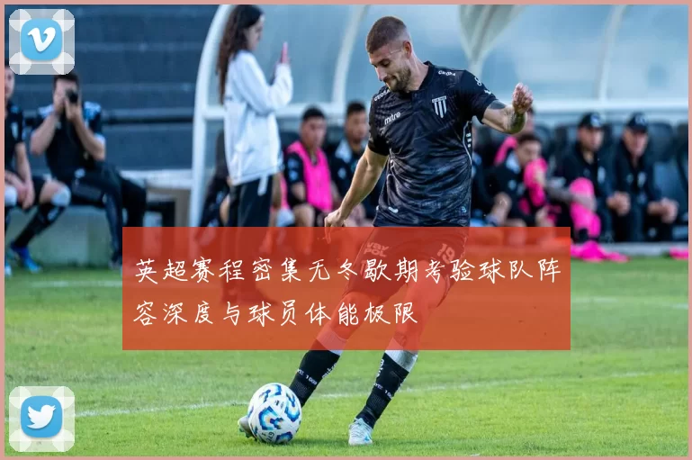 英超赛程密集无冬歇期考验球队阵容深度与球员体能极限