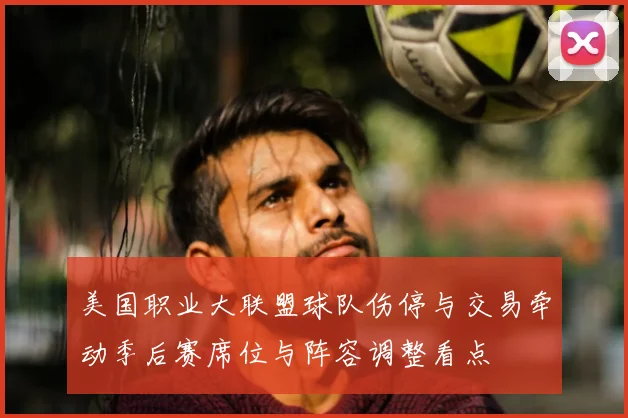 美国职业大联盟球队伤停与交易牵动季后赛席位与阵容调整看点