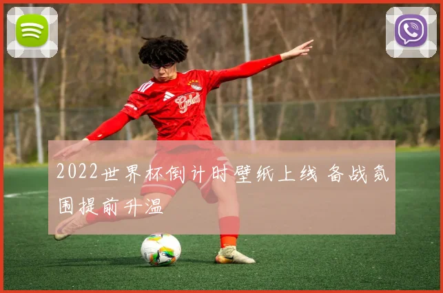 2022世界杯倒计时壁纸上线 备战氛围提前升温
