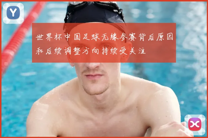 世界杯中国足球无缘参赛背后原因和后续调整方向持续受关注