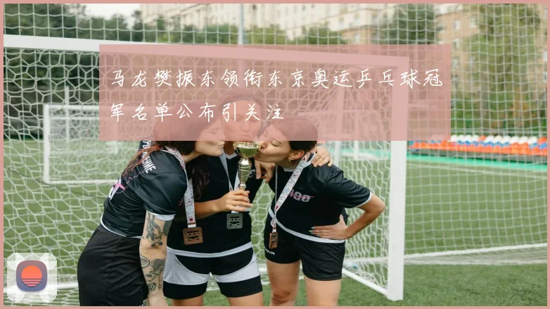 马龙樊振东领衔东京奥运乒乓球冠军名单公布引关注