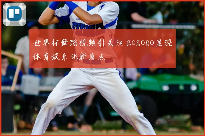 世界杯舞蹈视频引关注 gogogo呈现体育娱乐化新看点