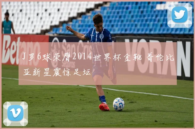 J罗6球荣膺2014世界杯金靴 哥伦比亚新星震惊足坛