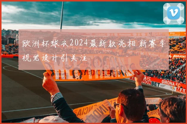 欧洲杯球衣2024最新款亮相 新赛季视觉设计引关注