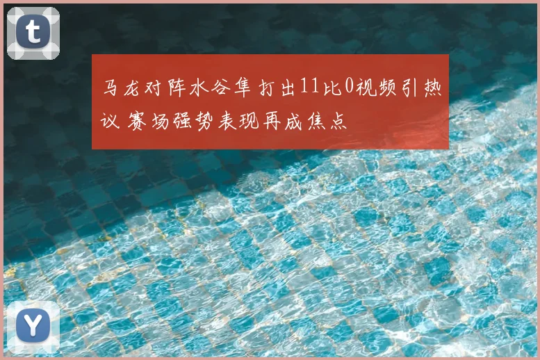 马龙对阵水谷隼打出11比0视频引热议 赛场强势表现再成焦点