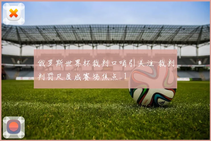 俄罗斯世界杯裁判口哨引关注 裁判判罚尺度成赛场焦点_1