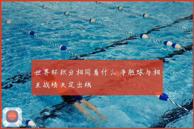 世界杯积分相同看什么 净胜球与相互战绩决定出线