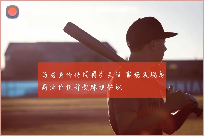 马龙身价传闻再引关注 赛场表现与商业价值并受球迷热议