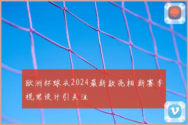 欧洲杯球衣2024最新款亮相 新赛季视觉设计引关注