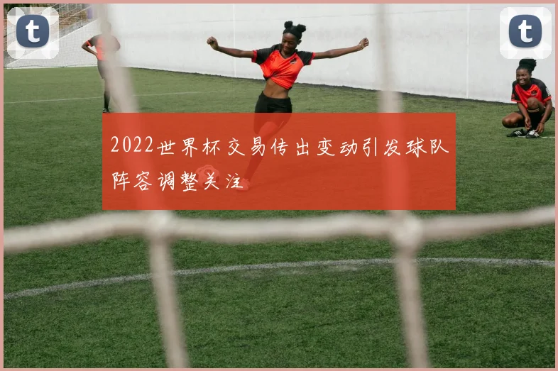 2022世界杯交易传出变动引发球队阵容调整关注
