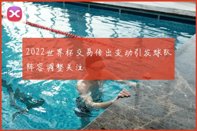 2022世界杯交易传出变动引发球队阵容调整关注