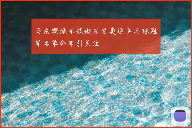 马龙樊振东领衔东京奥运乒乓球冠军名单公布引关注