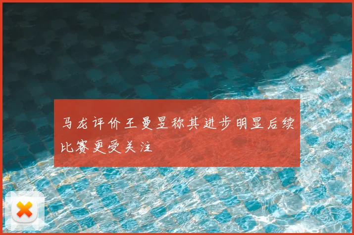 马龙评价王曼昱称其进步明显后续比赛更受关注