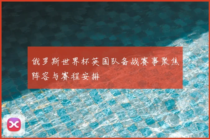 俄罗斯世界杯英国队备战赛事聚焦阵容与赛程安排