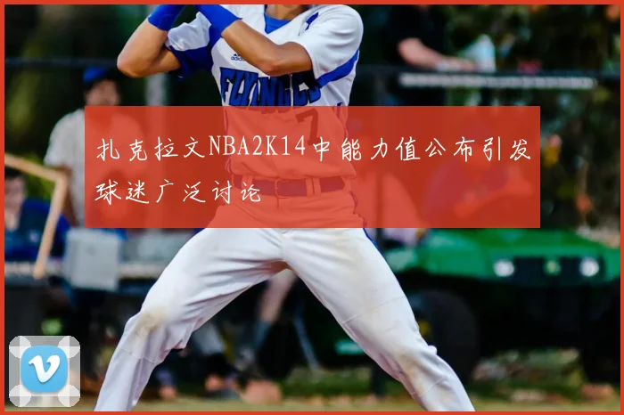 扎克拉文NBA2K14中能力值公布引发球迷广泛讨论